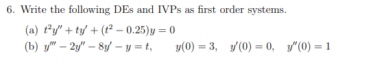 6. Write the following DEs and IVPs as first order systems. (a) t’y + ty +(t– 0.25)y=0) (b) y - 24 - 8y - y=t, y(0) = 3,