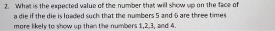 2. What is the expected value of the number that will show up on the face of a die if the die is loaded such that the numbers