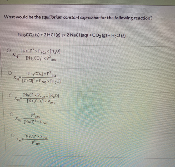 What would be the equilibrium constant expression for the following reaction? Na2CO3 (s) + 2 HCl (g) z 2 NaCl(aq) + CO2(g) +