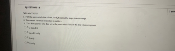 QUESTION 14 3 poir Which is TRUE? For the same set of data values, the IQR cannot be larger than the range il. The sample var