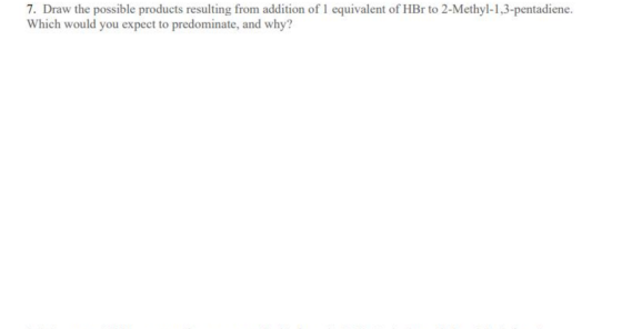 7. Draw the possible products resulting from addition of 1 equivalent of HBr to 2-Methyl-1,3-pentadiene. Which would you expe