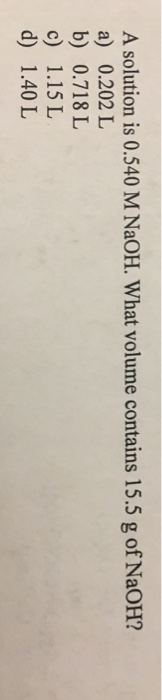 A solution is 0.540 M NaOH. What volume contains 15.5 g of NaOH? a) 0.202 L b) 0.718 L c) 1.15 L d) 1.40L