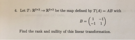 4. Let T: R2x2 + R2x2 be the map defined by T(A) = AB with B= (1 ( -1 -1 1 Find the rank and nullity of this linear transform