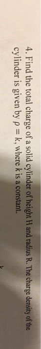 4. Find the total charge of a solid cylinder of height H and radius R. The charge density of the cylinder is given by p k, where k is a constant.
