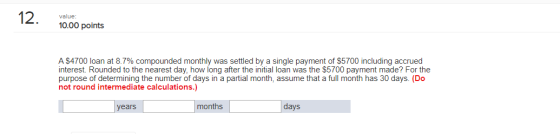 12. value: 10.00 points A $4700 loan at 8.7% compounded monthly was settled by a single payment of $5700 including accrued in
