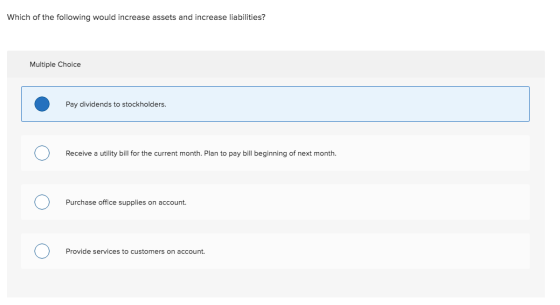 Which of the following would increase assets and increase liabilities? Multiple Choice O Pay dividends to stockholders. Pay d