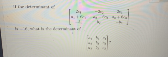 - 202 2c3 b2 -b3 If the determinant of 2c1 a1 +601-42 - 62 a3 +603 -bi is - 16, what is the determinant of [a, b, ci ar bz ca