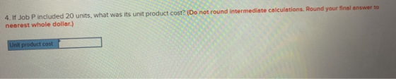4. If Job P included 20 units, what was its unit product cost? (Do not round intermediate calculations. Round your final answ