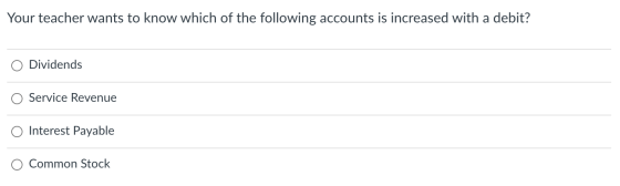 Your teacher wants to know which of the following accounts is increased with a debit? Dividends Service Revenue Interest Paya