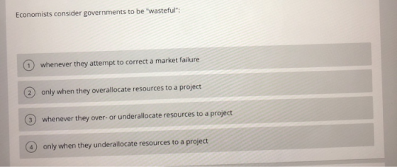 Economists consider governments to be wasteful: (1) whenever they attempt to correct a market failure (2) only when they ov