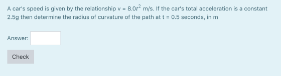 A cars speed is given by the relationship v = 8.0t² m/s. If the cars total acceleration is a constant 2.5g then determine t