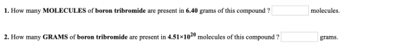 1. How many MOLECULES of boron tribromide are present in 6.40 grams of this compound ? molecules. 2. How many GRAMS of boron