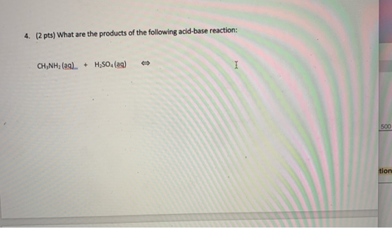 4. (2 pts) What are the products of the following acid-base reaction: CH3NH2 (ag) + H2SO4 (ag) 1 500 tion