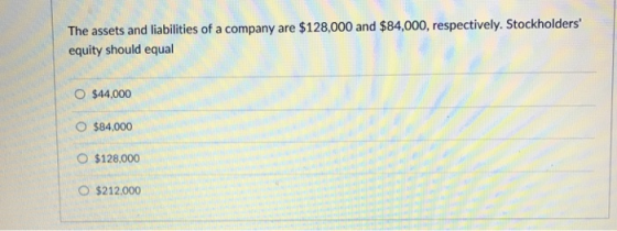 The assets and liabilities of a company are $128,000 and $84,000, respectively. Stockholders equity should equal o $44,000 $84,000 O $128,000 O $212.000