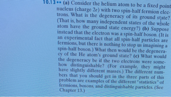 10.13. (a) Consider the helium atom to be a fixed point nucleus (charge 2e) with two spin-half fermion elec trons. What is th