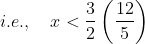 i.e., \ \ \ x <\frac{3}{2}\left ( \frac{12}{5} \right )