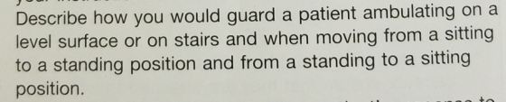 Describe how you would guard a patient ambulating on a level surface or on stairs and when moving from a sitting to a standin
