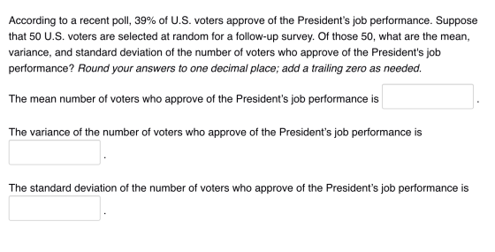 According to a recent poll, 39% of U.S. voters approve of the Presidents job performance. Suppose that 50 U.S. voters are se