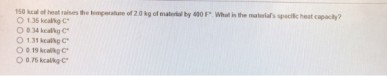 150 kcal of heat raises the temperature of 2.0 kg of material by 400 F What is the materials specific heat capacity? O 1.35