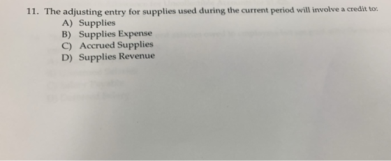 11. The adjusting entry for supplies used during the current period will involve a credit to: A) Supplies B) Supplies Expense