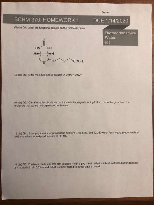 Name: BCHM 370: HOMEWORK 1 DUE 1/14/2020 (5 pts) Q1: Label the functional groups on the molecule below. Thermodynamics Water