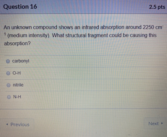 Question 16 2.5 pts An unknown compound shows an infrared absorption around 2250 cm (medium intensity). What structural fragm