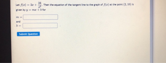 . 24 Let f(x) - 2x + Then the equation of the tangent line to the graph of f(x) at the point (2, 10) is given by ymr + b for