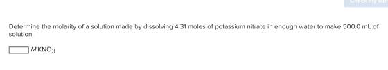 Check my Wor Determine the molarity of a solution made by dissolving 4.31 moles of potassium nitrate in enough water to make