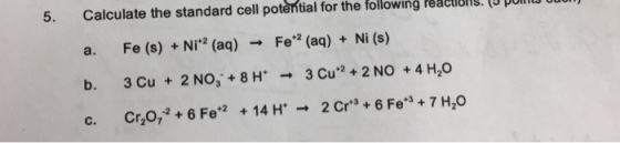 5. Calculate the standard cell for the following reallUllu. U UUlllll Uu potential a. Fe (s) +2 (aq) Fe 2 (aq) Ni (s) Ni b. 3 Cu 2 NO, 8 H 3 Cu 2 2 NO 4 H20 c. Crzo, 2 6 +2 14 H* 2 Cr 3 6 Fe 3 7 H,0 Fe