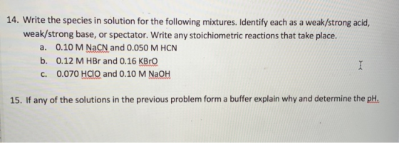 14. Write the species in solution for the following mixtures. Identify each as a weak/strong acid, weak/strong base, or spect