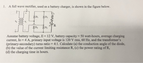 1. A full wave rectifier, used as a battery charger, is shown in the figure below. D4 Assume battery voltage, E 12 V, battery