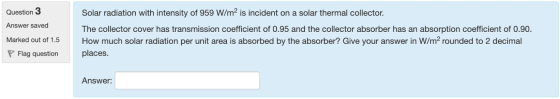 Question 3 Answer saved Solar radiation with intensity of 959 W/m2 is incident on a solar thermal collector. The collector co