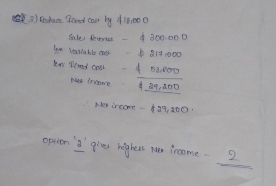 3) Reduce Poved cor by $18,000 Sale Revenue – $300.000 len Variable cast - $ 2171000 len Pixed cost - $ 53,800 Neo income - $