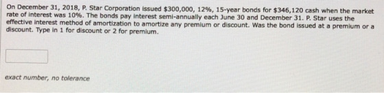 On December 31, 2018, P. Star Corporation issued $300,000, 12 % , 15-year bonds for $346,120 cash when the market rate of int