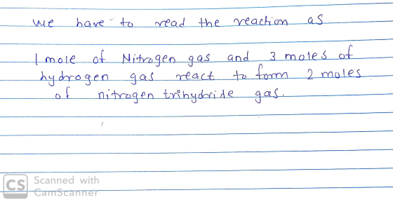 we have to read the reaction as Imole of Nitrogen gas and 3 moles of hydrogen gas react to form 2 moles of nitrogen trihydrid