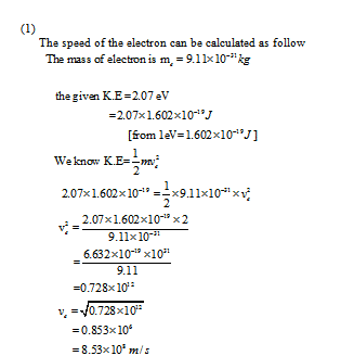 The speed of the electron can be calculated as follow The mass of electron ism,=9.11x10-ng thegi iven KE 2.07 eV #207x 1.602x10 fom 1ev-1.602x10-°J] 2.07x 1.602x 10,--x3.1 1x10 2.07x1.602x1019 x2 6.632x10-19 x10 0.728x10 9.11x10- 9.11 ?. =0728x102 = 0.853x 10° = 8.53x10 m/s