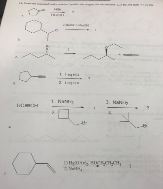 13. Draw the expected major product predict the reagent for the reaction (2.5 pts for each ) 30 pts HBr ROOR --BOK/BOH enant