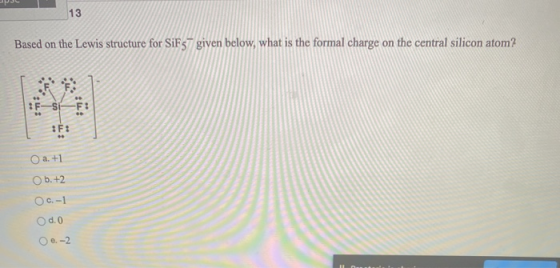 13 Based on the Lewis structure for SiF5 given below, what is the formal charge on the central silicon atom? FF: :: T! #F: O