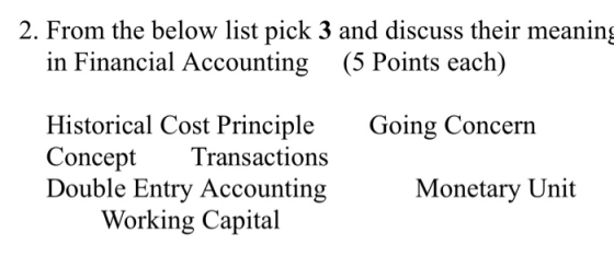 2. From the below list pick 3 and discuss their meaning in Financial Accounting (5 Points each) Going Concern Historical Cost