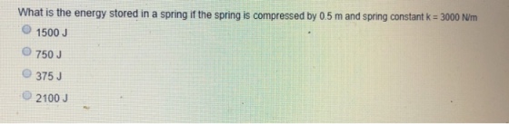 3000 Nm What is the energy stored in a spring if the spring is compressed by 0.5 m and spring constant k 1500 J O 750 J 375 J 2100 J