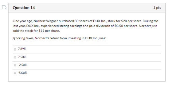 Question 14 1 pts One year ago, Norbert Wagner purchased 30 shares of DUX Inc., stock for $20 per share. During the last year