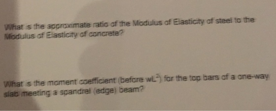 What is the appraximate ratio af the Modulus of Elasticity of steel to the Modulus af Eastícty af concrete? What is the moment caefficient (before wL2) for the top bars af a ane-way slab meeting a spandrel (edge) beam?