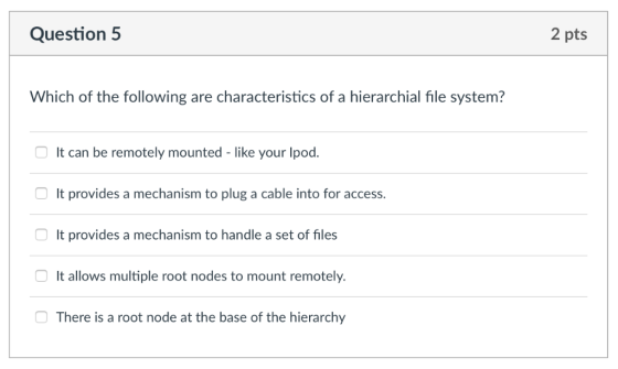 Question 5 2 pts Which of the following are characteristics of a hierarchial file system? It can be remotely mounted-like you