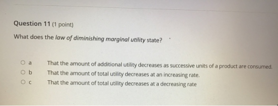 Question 11 (1 point) What does the law of diminishing marginal utility state? OOO That the amount of additional utility decr