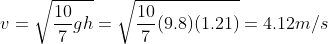 v = \sqrt{\frac{10}{7}gh}=\sqrt{\frac{10}{7}(9.8)(1.21)} =4.12 m/s