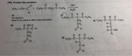 290. Predict the product: CH2=CH-C + OH CH=CH-C°. CH-&-CH2-8-CzHs Hot H2O H O=0 -C-C-C2H5 о но No reaction: base is too weak