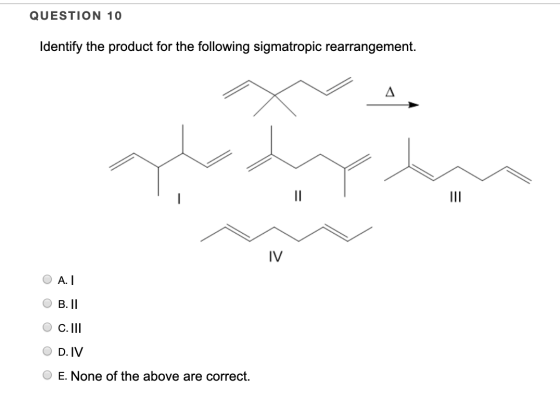 QUESTION 10 Identify the product for the following sigmatropic rearrangement. O A. 0 B. II O C.III O D.IV O E. None of the ab