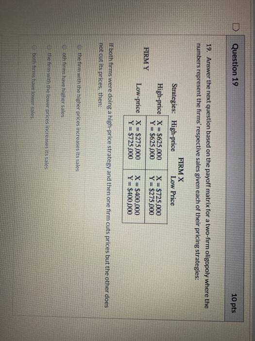 Question 19 10 pts 19. Answer the next question based on the payoff matrix for a two-firm oligopoly where the numbers represe