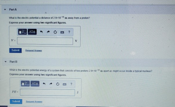 Part A What is the electric polential a distance of 2.9 10-15 m away from a proton? Express your answer using two significant