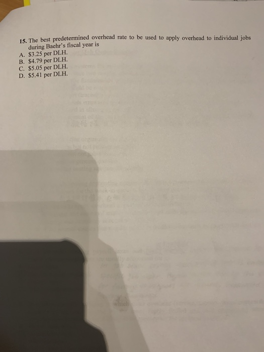 15 The best predetermined overhead rate to be used to apply overhead to individual jobs during Baehrs fiscal year is A. $3.2